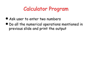 Calculator Program
Ask user to enter two numbers
Do all the numerical operations mentioned in
 previous slide and print the output
 