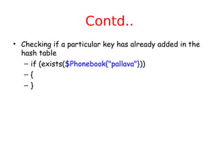 Contd..
• Checking if a particular key has already added in the
  hash table
   – if (exists($Phonebook{"pallava"}))
   –{
   –}
 