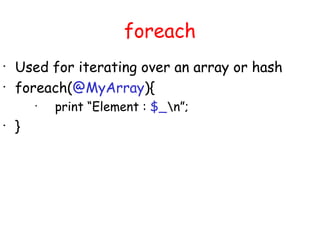 foreach
•
    Used for iterating over an array or hash
•
    foreach(@MyArray){
        •
            print “Element : $_n”;
•
    }
 