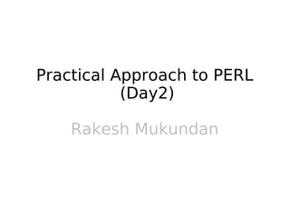 Practical Approach to PERL
           (Day2)

    Rakesh Mukundan
 