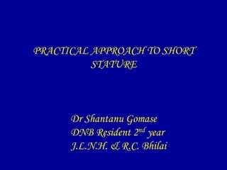 PRACTICAL APPROACH TO SHORT
          STATURE



      Dr Shantanu Gomase
      DNB Resident 2nd year
      J.L.N.H. & R.C. Bhilai
 
