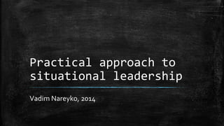 Practical approach to 
situational leadership 
Vadim Nareyko, 2014 
 