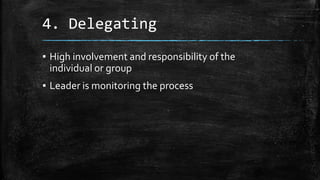 4. Delegating 
▪ High involvement and responsibility of the 
individual or group 
▪ Leader is monitoring the process 
 
