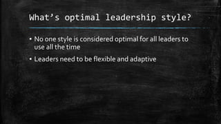 What’s optimal leadership style? 
▪ No one style is considered optimal for all leaders to 
use all the time 
▪ Leaders nee...