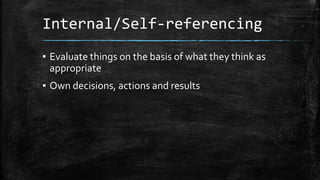 Internal/Self-referencing 
▪ Evaluate things on the basis of what they think as 
appropriate 
▪ Own decisions, actions and...