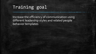 Training goal 
Increase the efficiency of communication using 
different leadership styles and related people 
behavior te...