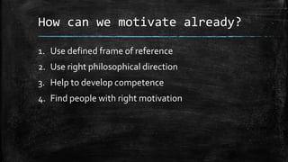 How can we motivate already? 
1. Use defined frame of reference 
2. Use right philosophical direction 
3. Help to develop ...