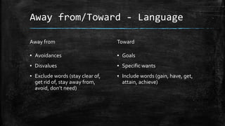 Away from/Toward - Language 
Away from 
▪ Avoidances 
▪ Disvalues 
▪ Exclude words (stay clear of, 
get rid of, stay away ...