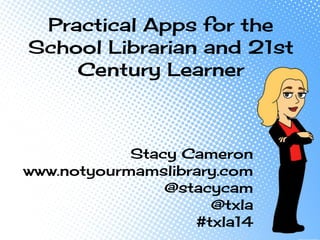 Stacy Cameron
www.notyourmamslibrary.com
@stacycam
@txla
#txla14
Practical Apps for the
School Librarian and 21st
Century Learner
 