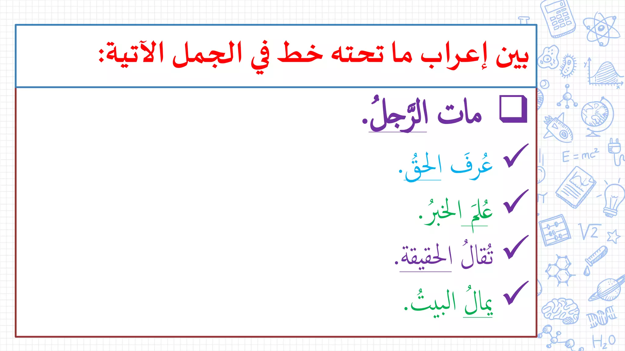 ‫مات‬ُ‫ل‬‫ج‬َّ‫الر‬.
‫رف‬ُ‫ع‬ُ‫احلق‬.
ُ‫ع‬‫مل‬ُ‫اخلرب‬.
ُ‫ُقال‬‫ت‬‫احلقيقة‬.
ُ‫ميال‬ُ‫بيت‬‫ل‬‫ا‬.
‫اآلتية‬‫الجمل‬ ‫في‬ ‫خط‬‫تحته‬‫ما‬ ‫اب‬‫ر‬‫إع‬‫بين‬:
 