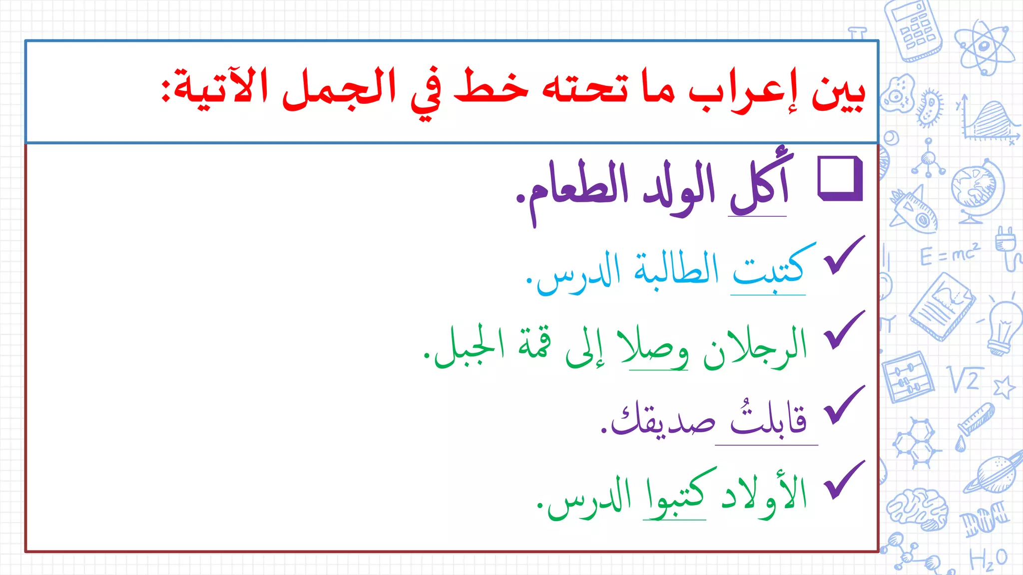 ‫لك‬‫أ‬‫أ‬‫الطعام‬ ‫الودل‬.
‫تبت‬‫ك‬‫ادلرس‬ ‫بة‬‫ل‬‫الطا‬.
‫الرجالن‬‫وصال‬‫بل‬‫جل‬‫ا‬ ‫ةمة‬ ‫ ى‬‫ا‬.
ُ‫قابلت‬‫صديقك‬.
‫ولد‬‫أ‬‫ل‬‫ا‬‫ا‬‫و‬‫ب‬‫ت‬‫ك‬‫ادلرس‬.
‫اآلتية‬‫الجمل‬ ‫في‬ ‫خط‬‫تحته‬‫ما‬ ‫اب‬‫ر‬‫إع‬‫بين‬:
 