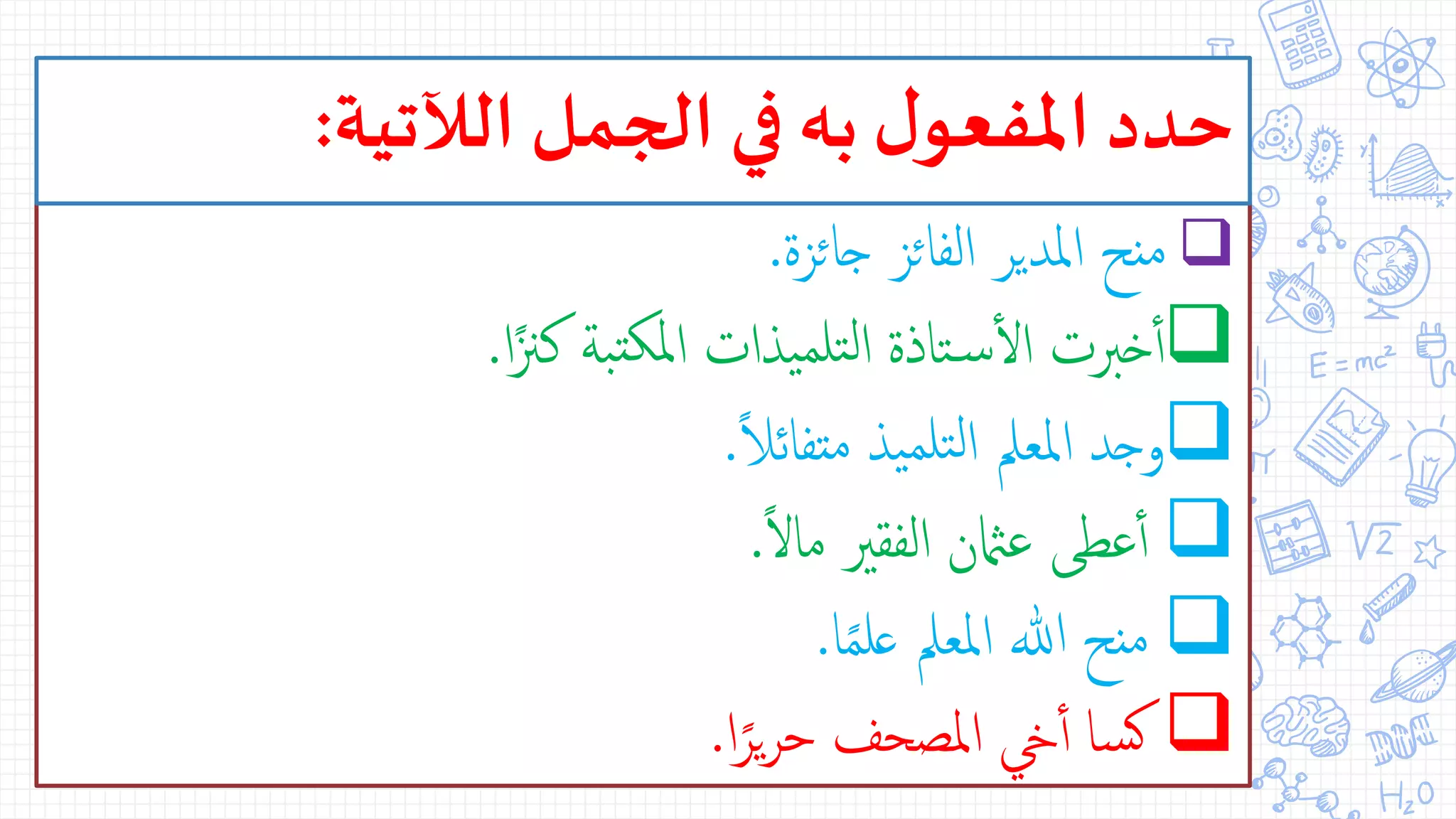 ‫جائزة‬ ‫الفائز‬ ‫املدير‬ ‫منح‬.
‫ا‬ً‫كزن‬ ‫بة‬‫ملكت‬‫ا‬ ‫يذات‬‫تلم‬‫ل‬‫ا‬ ‫تاذة‬‫س‬‫أ‬‫ل‬‫ا‬ ‫خربت‬‫أ‬‫أ‬.
ً‫ال‬‫متفائ‬ ‫يذ‬‫تلم‬‫ل‬‫ا‬ ‫املعمل‬ ‫وجد‬.
ً‫ل‬‫ما‬ ‫الفقري‬ ‫عامثن‬ ‫عطى‬‫أ‬‫أ‬.
‫ا‬ً‫م‬‫عل‬ ‫املعمل‬ ‫ هلل‬ ‫منح‬.
‫ا‬ً‫ير‬‫ر‬‫ح‬ ‫املصحف‬ ‫يخ‬‫أ‬‫أ‬ ‫سا‬‫ك‬.
‫الآلتية‬ ‫الجمل‬ ‫في‬ ‫به‬ ‫ل‬‫املفعو‬ ‫حدد‬:
 