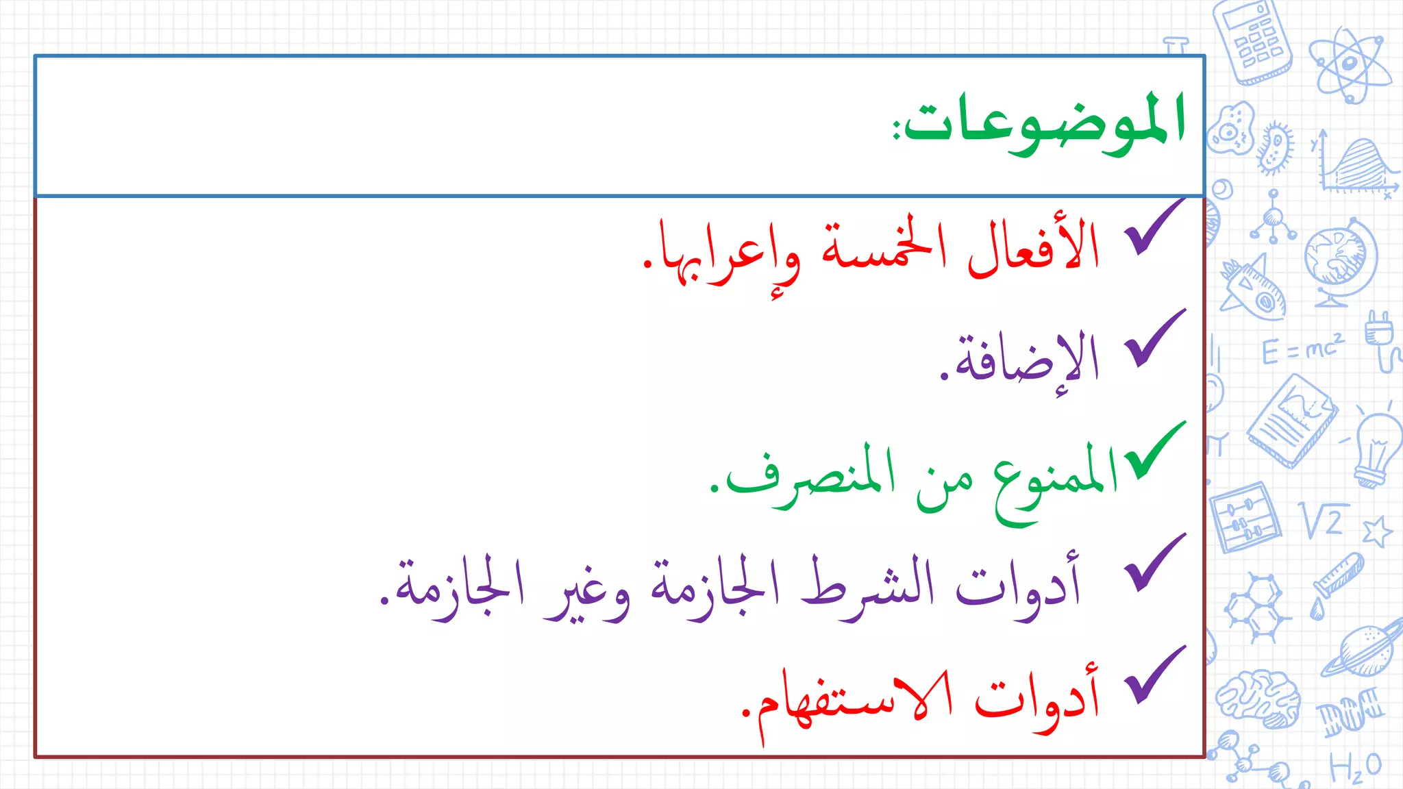 ‫اهبا‬‫ر‬‫ع‬‫ا‬‫و‬ ‫سة‬‫مخل‬‫ا‬ ‫فعال‬‫أ‬‫ل‬‫ا‬.
‫ضافة‬‫ال‬.
‫نرصف‬‫مل‬‫ا‬ ‫من‬ ‫نوع‬‫ملم‬‫ا‬.
‫اجلازمة‬ ‫وغري‬ ‫اجلازمة‬ ‫رشط‬‫ل‬‫ا‬ ‫ات‬‫و‬‫د‬‫أ‬‫أ‬.
‫تفهام‬‫س‬‫الا‬ ‫ات‬‫و‬‫د‬‫أ‬‫أ‬.
‫املوضوعات‬:
 