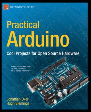 This book was written to demonstrate a variety of Arduino techniques in a practical
context, giving you an opportunity to learn how the theory and reference material
already available online applies to real-world projects.
If you’ve come as far as picking up a whole book about Arduino, you’re ready for
something more substantial than assembly instructions. You don’t want a simple series
of steps to follow: you want to understand not just how to assemble something, but why
it was designed that way in the first place. That’s what this book will give you: you won’t
just be a color-by-numbers painter; you’ll learn to be a true hardware craftsman and artist,
able to conceptualize, design, and assemble your own creations.
We want you to take these projects as inspiration and examples of applying a variety
of handy techniques and then adapt them to suit your own requirements, coming up
with inspiration and new ideas that put ours to shame. And we hope that you’ll then
share your creations with us and with the world, inspiring others in turn. By following
through the projects in this book, you will gain a number of insights into the flexibility of
Arduino as a platform for taking software and hardware and linking them to the physical
world around us.
Jonathan Oxer
Hugh Blemings
Practical Arduino Cool Projects for Open Source Hardware
Oxer
Blemings
TECHNOLOGY IN ACTION™
this print for content only—size & color not accurate trim size = 7.5" x 9.25" spine = 0.859" 448 page count
CYAN
MAGENTA
YELLOW
BLACK
PANTONE 123 C
Practical
Arduino
www.apress.com
US $39.99
Shelve in Hardware
User level: Beginning–Advanced
ISBN 978-1-4302-2477-8
9 781430 224778
5 3 9 9 9
Practical
Arduino
Cool Projects for Open Source Hardware
SOURCE CODE ONLINE
LEARN IN-DEPTH ARDUINO
TECHNIQUES USING
REAL-WORLD PROJECTS
Also available:
 