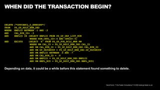 David Kurtz, /*+Go-Faster Consultancy*/ © 2024 www.go-faster.co.uk
WHEN DID THE TRANSACTION BEGIN?
DELETE /*GPPCANCL_D_ERNDGRP*/
FROM PS_GP_RSLT_ERN_DED
WHERE EMPLID BETWEEN :1 AND :2
AND CAL_RUN_ID= :3
AND EMPLID IN (SELECT EMPLID FROM PS_GP_GRP_LIST_RUN
WHERE RUN_CNTL_ID=:4 AND OPRID=:5)
AND EXISTS (SELECT 'X' FROM PS_GP_PYE_RCLC_WRK RW
WHERE RW.CAL_ID = PS_GP_RSLT_ERN_DED.CAL_ID
AND RW.CAL_RUN_ID = PS_GP_RSLT_ERN_DED.CAL_RUN_ID
AND RW.GP_PAYGROUP = PS_GP_RSLT_ERN_DED.GP_PAYGROUP
AND RW.EMPLID BETWEEN :6 AND :7
AND RW.CAL_RUN_ID = :8
AND RW.EMPLID = PS_GP_RSLT_ERN_DED.EMPLID
AND RW.EMPL_RCD = PS_GP_RSLT_ERN_DED.EMPL_RCD)
Depending on data, it could be a while before this statement found something to delete.
 