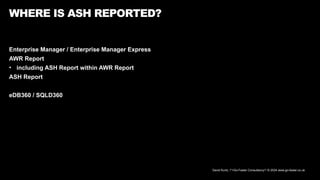 David Kurtz, /*+Go-Faster Consultancy*/ © 2024 www.go-faster.co.uk
WHERE IS ASH REPORTED?
Enterprise Manager / Enterprise Manager Express
AWR Report
• including ASH Report within AWR Report
ASH Report
eDB360 / SQLD360
 
