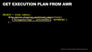 David Kurtz, /*+Go-Faster Consultancy*/ © 2024 www.go-faster.co.uk
GET EXECUTION PLAN FROM AWR
SELECT * from table(
dbms_xplan.display_workload_repository(
'7hvaxp65s70qw', 1051046890, 'ADVANCED')
);
 