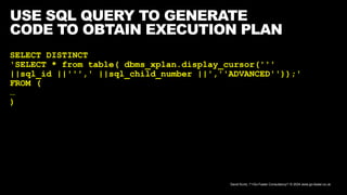 David Kurtz, /*+Go-Faster Consultancy*/ © 2024 www.go-faster.co.uk
USE SQL QUERY TO GENERATE
CODE TO OBTAIN EXECUTION PLAN
SELECT DISTINCT
'SELECT * from table( dbms_xplan.display_cursor('''
||sql_id ||''',' ||sql_child_number ||',''ADVANCED''));'
FROM (
…
)
 
