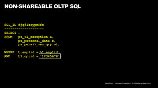 David Kurtz, /*+Go-Faster Consultancy*/ © 2024 www.go-faster.co.uk
NON-SHAREABLE OLTP SQL
SQL_ID djqf1zcypm5fm
--------------------
SELECT …
FROM ps_tl_exception a,
ps_personal_data b,
ps_perall_sec_qry b1,
…
WHERE b.emplid = b1.emplid
AND b1.oprid = '12345678'
…
 