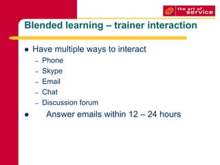 Blended learning – trainer interactionHave multiple ways to interactPhoneSkypeEmailChatDiscussion forum	Answer emails within 12 – 24 hours