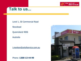 Talk to us...Level 1, 50 Commercial RoadNewsteadQueensland 4006Australiai.menken@artofservice.com.auPhone: 1300 13 44 99