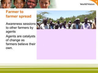 Farmer to
farmer spread
Awareness sessions
to other farmers by
agents
Agents are catalysts
of change as
farmers believe their
own.
 