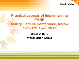 Practical aspects of implementing
FMNR
Beating Famine Conference, Malawi
14th -17th April 2015
Caroline Njiru
World Vision...