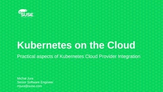 Kubernetes on the Cloud
Practical aspects of Kubernetes Cloud Provider Integration
Michał Jura
Senior Software Engineer
mjura@suse.com
 