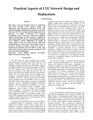 Practical Aspects of LTE Network Design and
Deployment
Ayman Elnashar
Abstract
This paper covers the practical aspects of commercial
long term evolution (LTE) network design and
deployment. The end-to-end architecture of the LTE
network and different deployment scenarios are presented.
Moreover, the LTE coverage and link budget aspects are
discussed in details. Theoretical and practical
throughputs of LTE system are analyzed. In addition,
capacity dimensioning of LTE system is explained in
details and compared with the evolved high-speed packet
access (HSPA+) system. Additionally, the quality of
service (QoS) of the LTE system and the end-to-end
implementation scenarios along with testing results are
presented. Finally, the latency of the LTE system is
analyzed and compared with the HSPA+ system. This
paper can be used as a reference for best practices in LTE
network design and deployment.
Keywords: LTE, OFDM, OFDMA, SC-FDMA,
HSPA+, WCDMA, latency, QoS.
I.Introduction
The LTE is the next major evolution step in mobile
radio communication, introduced by 3GPP in Release 8 and
provides initially downlink (DL) peak data rates of
100 Mbps, an uplink (UL) data rate of 50 Mbps compared
to 42Mbps/11Mbps (DL/UL) peak throughputs of HSPA+
R8 3GPP standard [1]-[9]. The LTE system brings flat
network architecture with improved data rates and less
latency that provide best mobile data browsing experience
[2]-[6]. The LTE system brings two new multiple access
techniques: orthogonal frequency division multiple access
(OFDMA) on the DL and the single carrier frequency
division multiple access (SC-FDMA) on the UL [2]-[6],
[10]. Both of these access schemes are based on orthogonal
frequency division multiplexing (OFDM) transmission
technique. The main advantage of OFDM, as is for SC-
FDMA, is its robustness against multipath signal
propagation, which makes it suitable for broadband
systems, compared to wideband code division multiple
access (WCDMA) technique [5], [6]. The SC-FDMA
brings additional benefit of low peak-to-average power
ratio (PAPR) compared to the OFDMA technique making it
suitable for uplink transmission of user equipment (UE) to
extend the battery backup time [7].
Even though, the WCDMA system can be extended to
a broadband system, its complexity increases where it
requires more number of rake receiver fingers since its
channel is a frequency selective fading channel [8], [9].
Therefore, extension of WCDMA system with high speed
packet access (HSPA) evolution to a 20 MHz broadband
system requires extension of similar factor on the number
of fingers in rake receiver, and thus its complexity [8], [9].
Adding multiple-input multiple-output (MIMO) to the
HSPA system on top of the above complexity in receiver
design limits the anticipated gain from it [8], [9]. 3GPP
adopted other ways of extending HSPA system to
broadband systems, based on multi-carrier HSPA with
added complexity as well in terms of power amplifier (PA)
design, network cost, and network optimization [8], [9].
OFDM can also be viewed as a multi-carrier system but
each subcarrier is usually narrow enough that multipath
channel response is flat over the individual subcarrier
frequency range, i.e. frequency non-selective channel (flat
fading) and hence receiver design is very simple. More
specifically, OFDM symbol time is much larger than the
typical channel dispersion [5]. Hence, OFDM is inherently
susceptible to channel dispersion due to multipath
propagation. OFDM symbol detection requires that the
entire symbol duration be free of interference from its
previous symbols i.e., Inter-Symbol-Interference (ISI) spill-
over. However, ISI spill-over at the beginning of each
symbol can be tackled by adding a cyclic prefix (CP) to
each transmit symbol [5].
The aim of this paper is to provide the key practical
aspects of design and deployment of a commercial LTE
network. The analysis in this paper is presented in a
comparative manner with reference to the HSPA+ network
to benchmark and evaluate the LTE network performance.
The remaining of the paper is organized as follows: Section
II provides LTE network architecture and typical
implementation scenarios. LTE coverage and link budget
(LB) analysis are presented in Section III. Network
dimensioning and design exercise are introduced in Section
IV. LTE QoS and practical implementation exercises are
introduced in Section V. The LTE network latency and a
comparison with the HSPA+ network are presented in
section VI. Finally, conclusions and key findings are
summarized in section VII.
II.LTE Network Architecture
LTE system brings flat all IP architecture [2], [3], [11],
[12]. This flat architecture offers saving in CAPEX and
OPEX thanks to eliminating the radio network controller
(RNC) and the circuit switch (CS) core while introducing
IP multimedia subsystem (IMS) [11], [12]. Moreover, the
LTE system offers higher network performance and
increased efficiency. This is achieved by reducing the
latency since the eNB is directly connected via S1 interface
to the EPC and also faster handover thanks to direct
connectivity between eNBs via X2 interface. The EPC
consists of the serving gateway (S-GW, SGW, or SAE
GW), the mobility management entity (MME), and the
 
