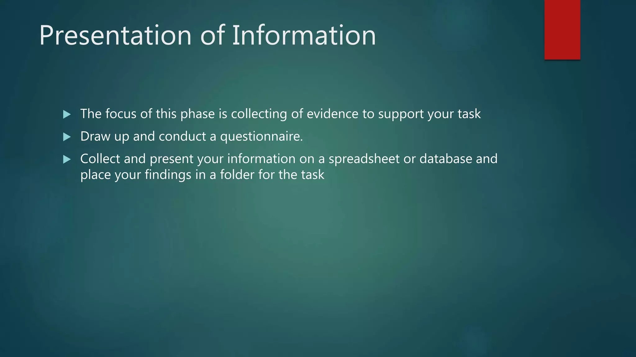 Presentation of Information
 The focus of this phase is collecting of evidence to support your task
 Draw up and conduct a questionnaire.
 Collect and present your information on a spreadsheet or database and
place your findings in a folder for the task
 