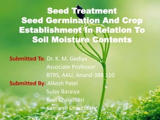 Seed Treatment
Seed Germination And Crop
Establishment In Relation To
Soil Moisture Contents
Submitted To: Dr. K. M. Gediya
Associate Professor
BTRS, AAU, Anand-388 110
Submitted By: Alkesh Patel
Sulay Baraiya
Ravi Chaudhari
Kamlesh Chaudhary
1
 