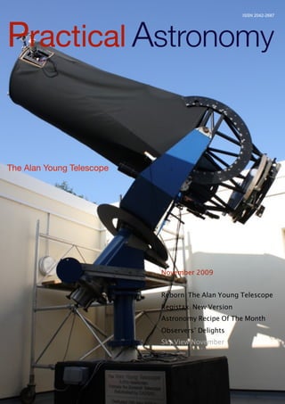 ISSN 2042-2687




Practical Astronomy


The Alan Young Telescope




                           November 2009


                           Reborn: The Alan Young Telescope
                           Registax: New Version
                           Astronomy Recipe Of The Month
                           Observers’ Delights
                           Sky View November
 
