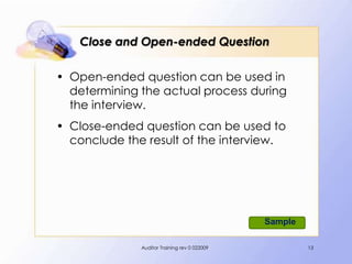 Close and Open-ended Question

• Open-ended question can be used in
  determining the actual process during
  the interview.
• Close-ended question can be used to
  conclude the result of the interview.




                                              Sample

              Auditor Training rev 0 022009            13
 