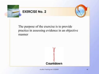 EXERCISE No. 2



The purpose of the exercise is to provide
practice in assessing evidence in an objective
manner..




                Auditor Training rev 0 022009    40
 