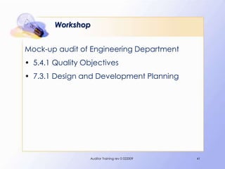 Workshop


Mock-up audit of Engineering Department
• 5.4.1 Quality Objectives
• 7.3.1 Design and Development Planning




                  Auditor Training rev 0 022009   41
 