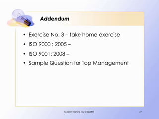 Addendum

• Exercise No. 3 – take home exercise
• ISO 9000 : 2005 –
• ISO 9001: 2008 –
• Sample Question for Top Management




                Auditor Training rev 0 022009   49
 