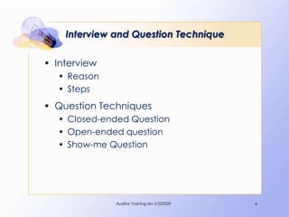 Interview and Question Technique

• Interview
   • Reason
   • Steps
• Question Techniques
   • Closed-ended Question
   • Open-ended question
   • Show-me Question




              Auditor Training rev 0 022009   6
 