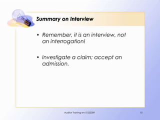 Summary on Interview

• Remember, it is an interview, not
  an interrogation!

• Investigate a claim; accept an
  admission.




          Auditor Training rev 0 022009   10
 