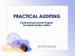 PRACTICAL AUDITING
  Continual Improvement Program
    for Internal Quality Auditors




                  By Sid Calayag
 