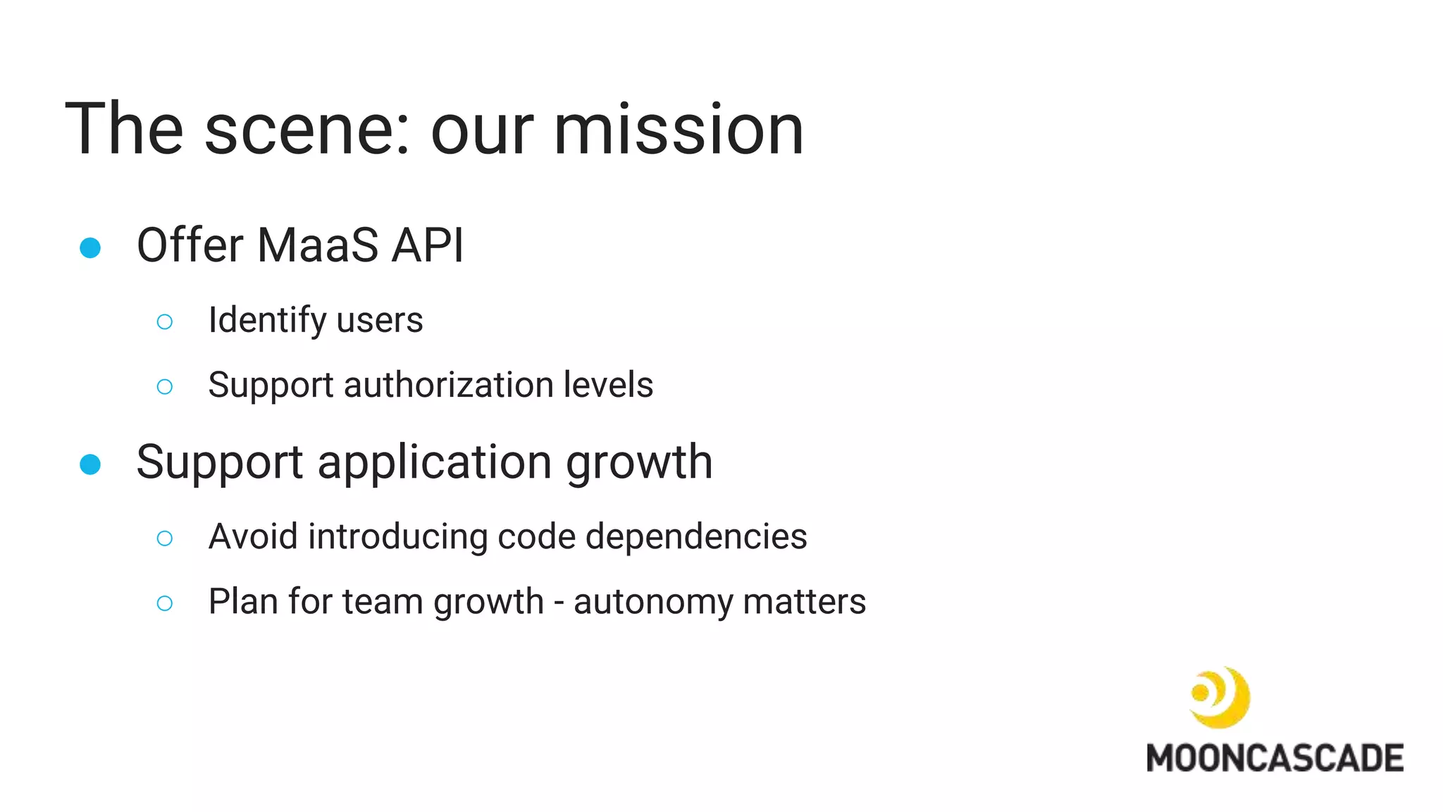 The scene: our mission
● Offer MaaS API
○ Identify users
○ Support authorization levels
● Support application growth
○ Avoid introducing code dependencies
○ Plan for team growth - autonomy matters
 