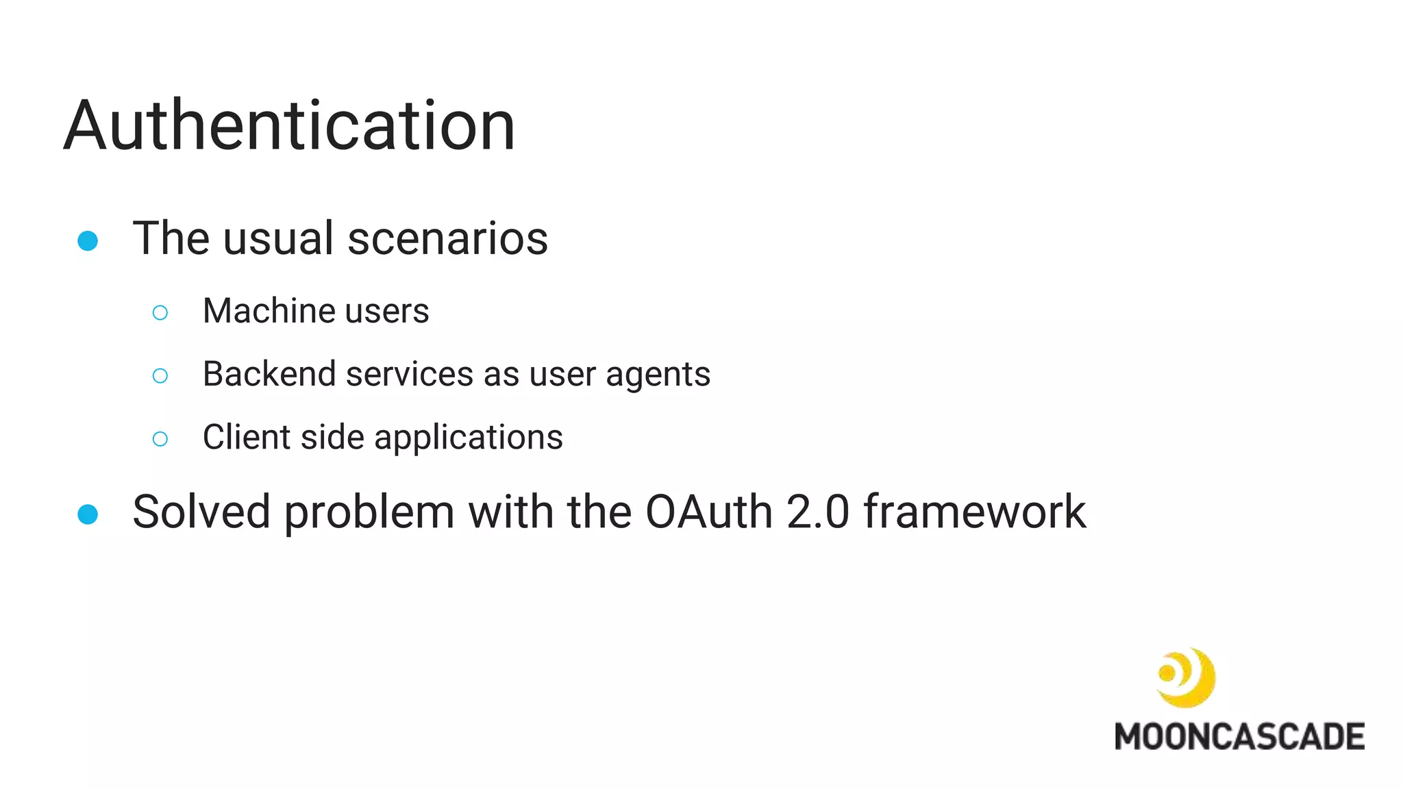 Authentication
● The usual scenarios
○ Machine users
○ Backend services as user agents
○ Client side applications
● Solved problem with the OAuth 2.0 framework
 