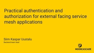 Practical authentication and
authorization for external facing service
mesh applications
Siim Kaspar Uustalu
Backend team lead
 