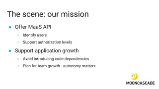 The scene: our mission
● Offer MaaS API
○ Identify users
○ Support authorization levels
● Support application growth
○ Avo...