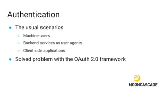 Authentication
● The usual scenarios
○ Machine users
○ Backend services as user agents
○ Client side applications
● Solved...