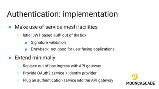 Authentication: implementation
● Make use of service mesh facilities
○ Istio: JWT based auth out of the box
■ Signature va...