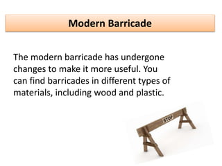 Modern Barricade
The modern barricade has undergone
changes to make it more useful. You
can find barricades in different types of
materials, including wood and plastic.
 