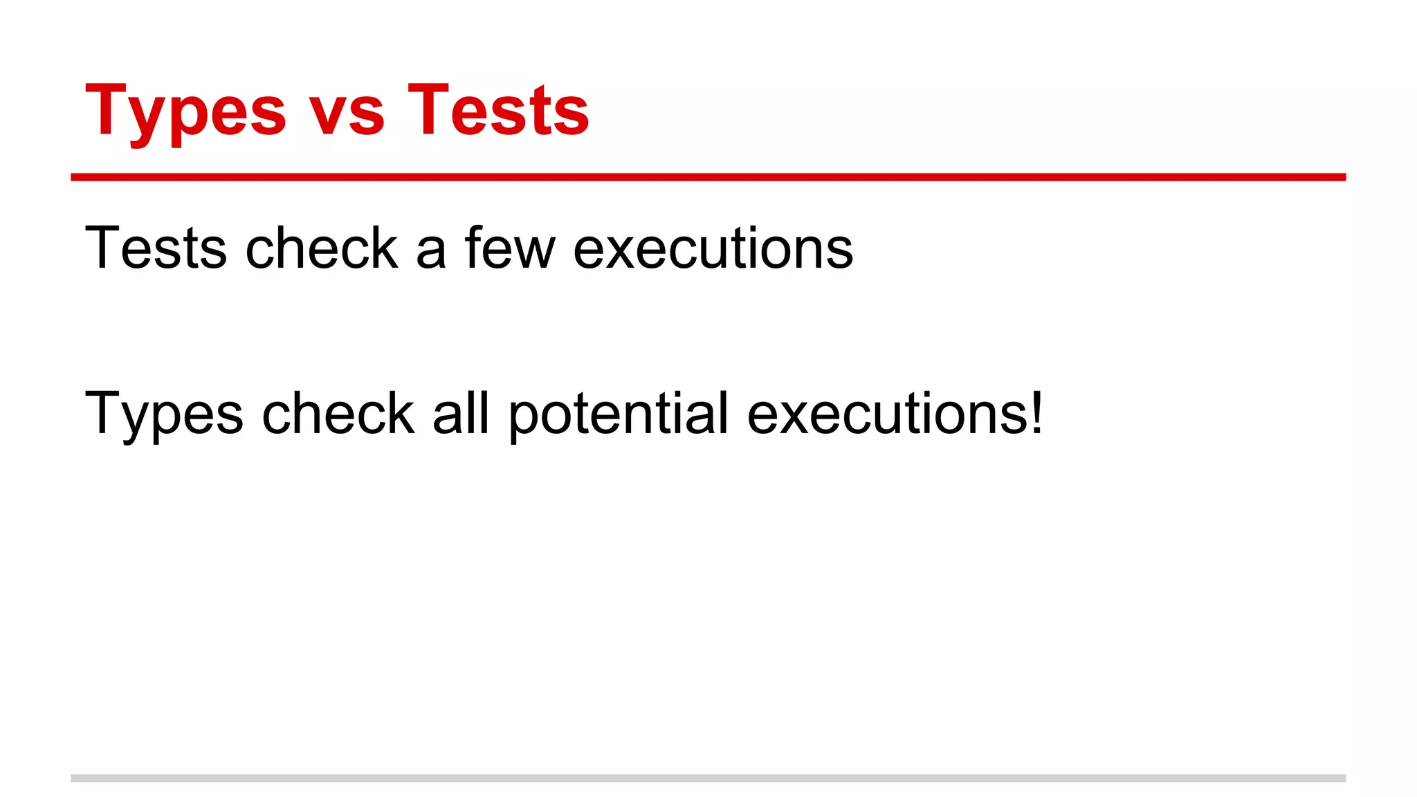 Types	
  vs	
  Tests	
  
Tests	
  check	
  a	
  few	
  execu)ons	
  
	
  
Types	
  check	
  all	
  poten)al	
  execu)ons!	
  
 