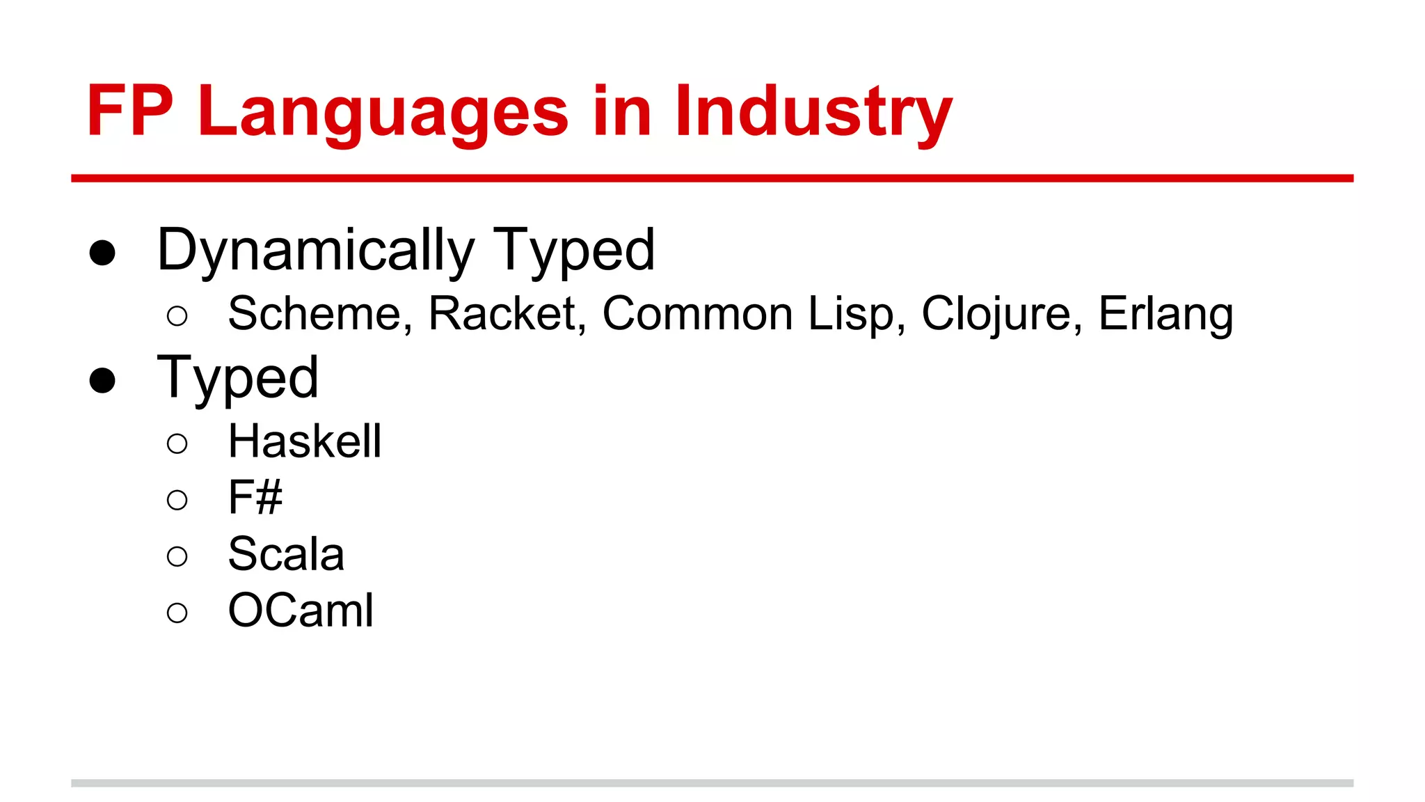 Func)onal	
  Programming	
  Languages	
  in	
  Industry	
  
●  Dynamically	
  Typed	
  
o  Scheme,	
  Racket,	
  Common	
  Lisp,	
  Clojure,	
  Erlang	
  	
  
●  Typed	
  
o  Haskell	
  
o  F#	
  
o  Scala	
  
o  OCaml	
  
	
  
 