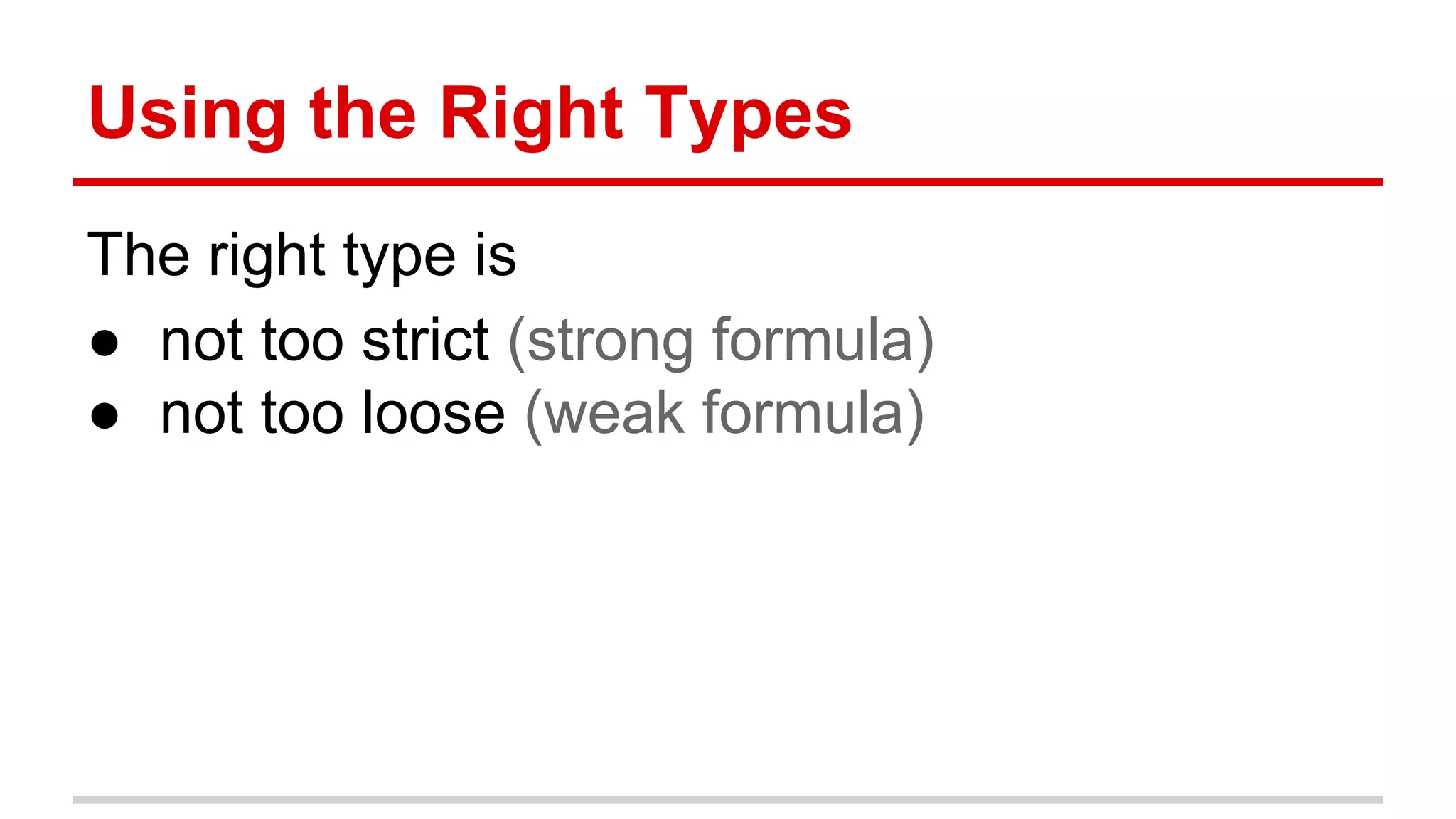 Using	
  the	
  Right	
  Types	
  
The	
  right	
  type	
  is	
  
●  not	
  too	
  strict	
  (strong	
  formula)	
  
●  not	
  too	
  loose	
  (weak	
  formula)	
  
	
  
 