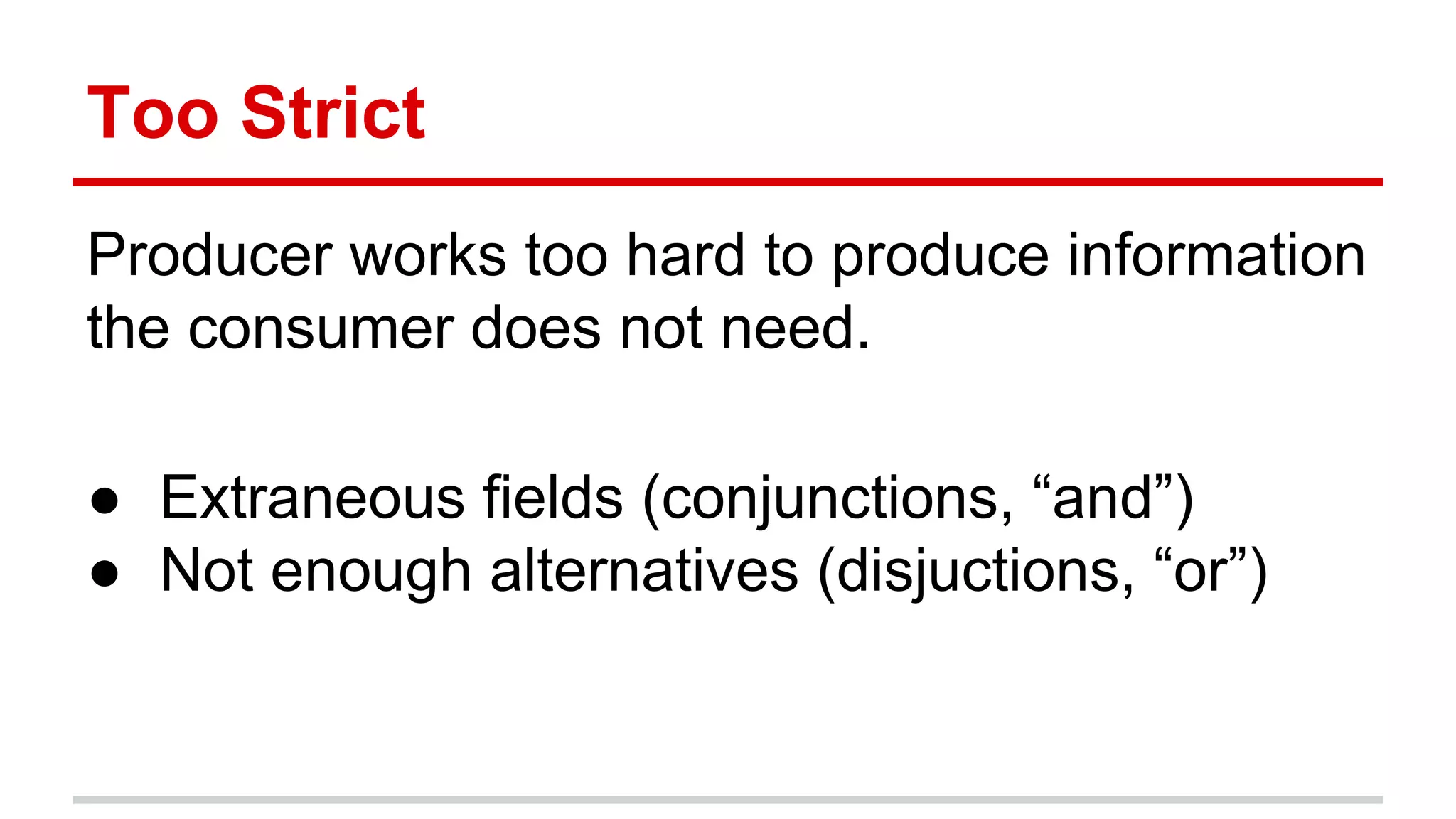 Too	
  Strict	
  	
  
Producer	
  works	
  too	
  hard	
  to	
  produce	
  
informa)on	
  the	
  consumer	
  does	
  not	
  need.	
  
	
  
●  Extraneous	
  ﬁelds	
  (conjunc)ons,	
  “and”)	
  
●  Not	
  enough	
  alterna)ves	
  (disjuc)ons,	
  “or”)	
  
 